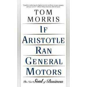 If Aristotle Ran General Motors: The New Soul of Business -- Tom Morris